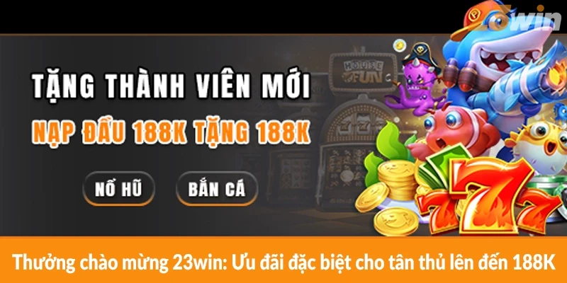 Thưởng chào mừng 23win: Ưu đãi đặc biệt cho tân thủ lên đến 188K